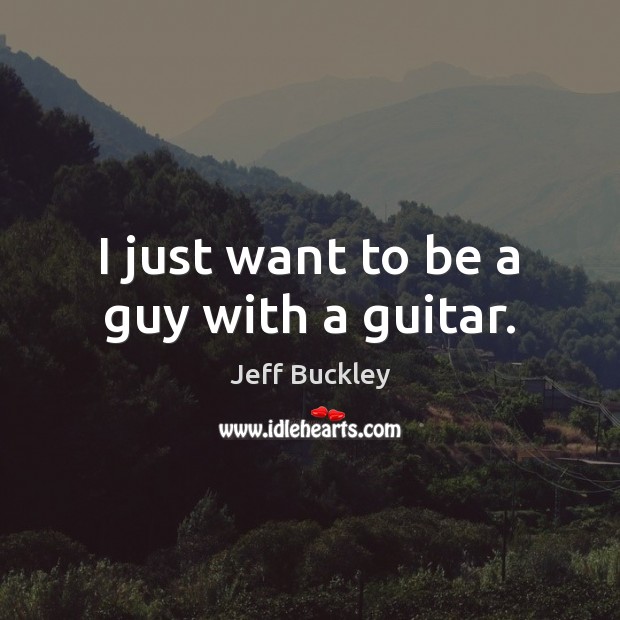 I just want to be a guy with a guitar. Jeff Buckley Picture Quote