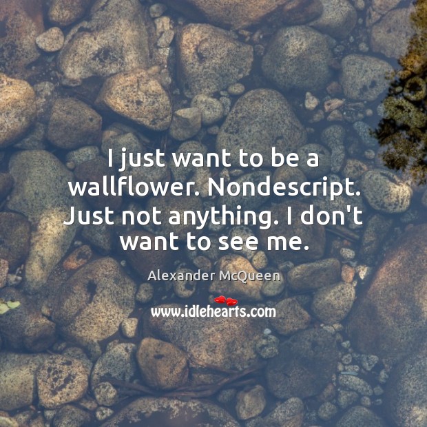 I just want to be a wallflower. Nondescript. Just not anything. I don’t want to see me. Image