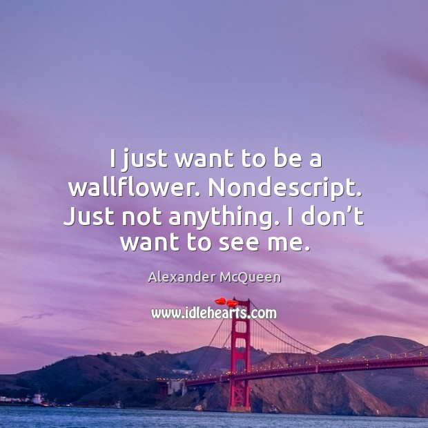 I just want to be a wallflower. Nondescript. Just not anything. I don’t want to see me. Alexander McQueen Picture Quote