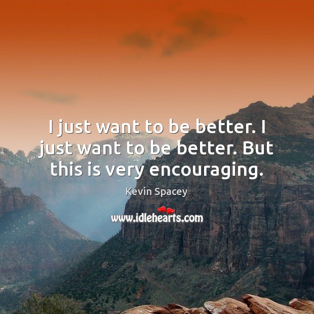 I just want to be better. I just want to be better. But this is very encouraging. Kevin Spacey Picture Quote