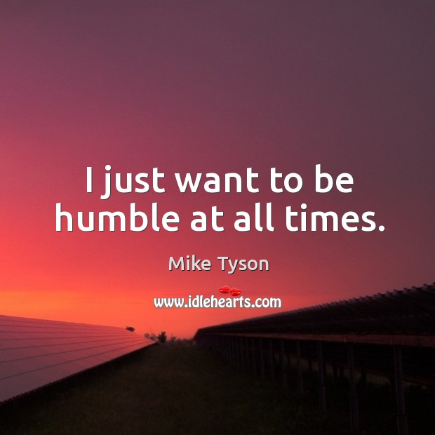 I just want to be humble at all times. Mike Tyson Picture Quote