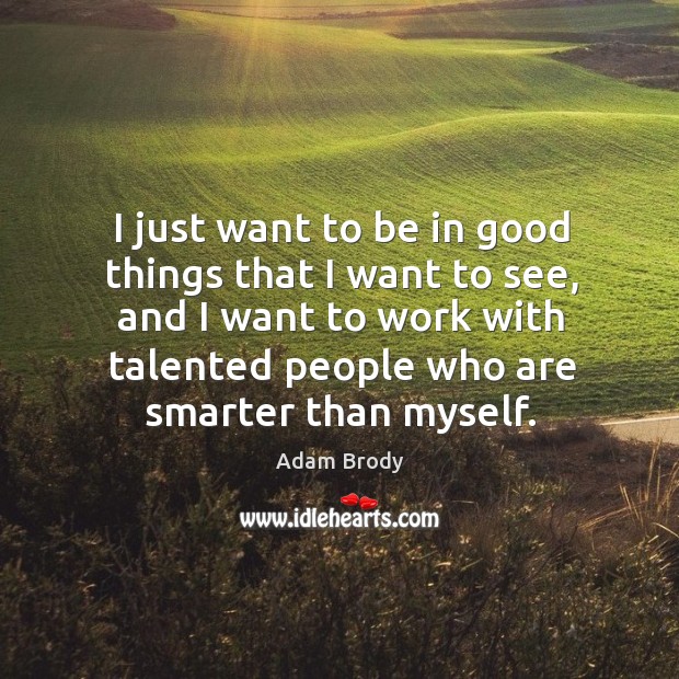 I just want to be in good things that I want to see, and I want to work with talented people who are smarter than myself. Image