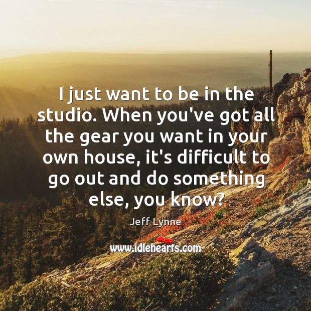I just want to be in the studio. When you’ve got all Jeff Lynne Picture Quote