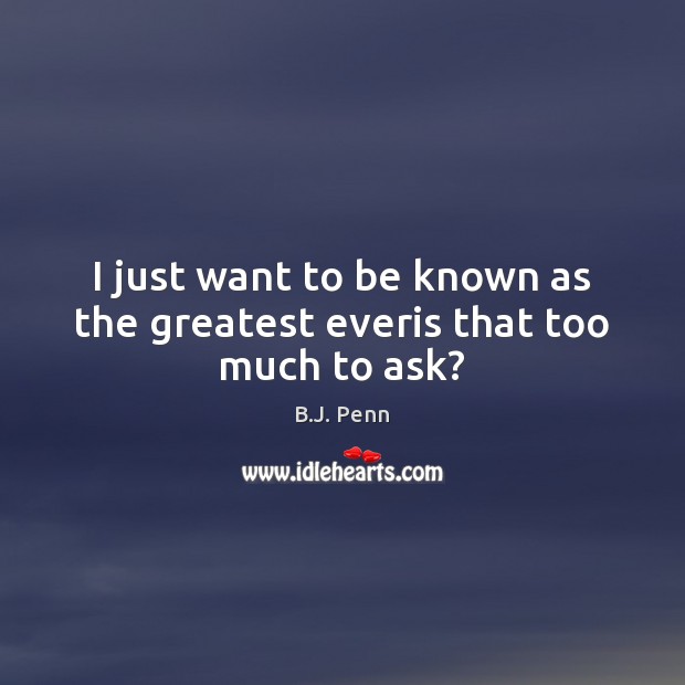I just want to be known as the greatest everis that too much to ask? B.J. Penn Picture Quote