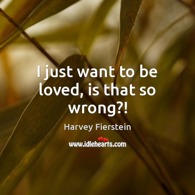 I just want to be loved, is that so wrong?! Harvey Fierstein Picture Quote