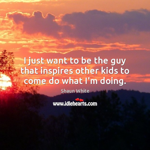 I just want to be the guy that inspires other kids to come do what I’m doing. Shaun White Picture Quote