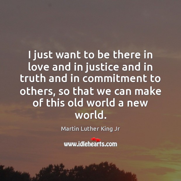 I just want to be there in love and in justice and Martin Luther King Jr Picture Quote