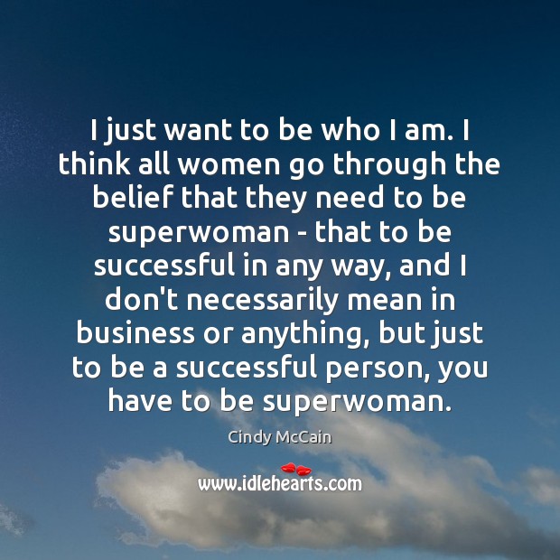 I just want to be who I am. I think all women Cindy McCain Picture Quote