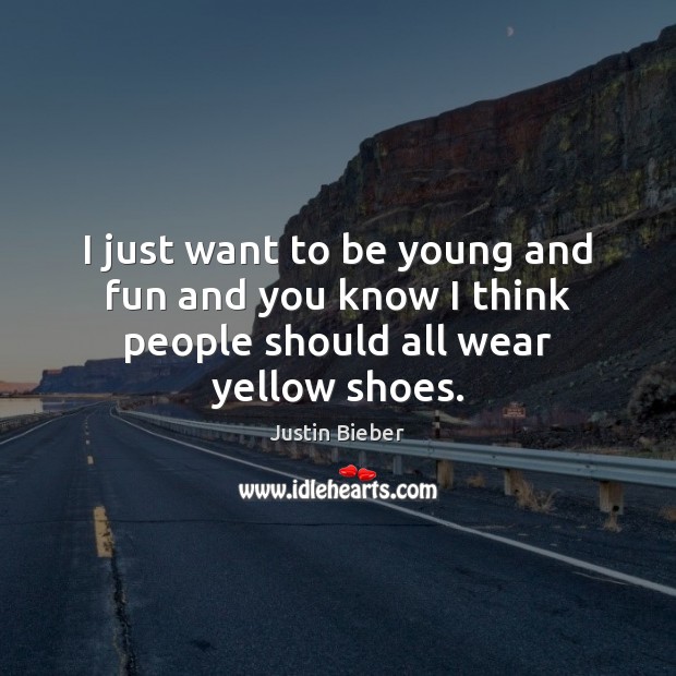 I just want to be young and fun and you know I think people should all wear yellow shoes. Justin Bieber Picture Quote