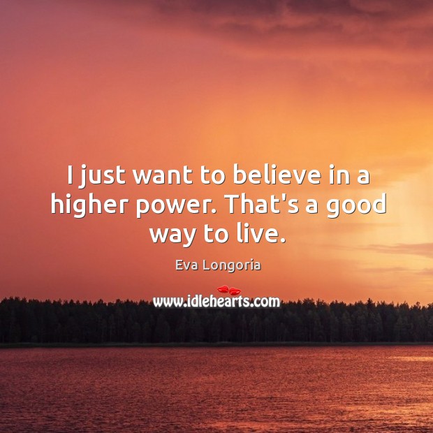 I just want to believe in a higher power. That’s a good way to live. Image
