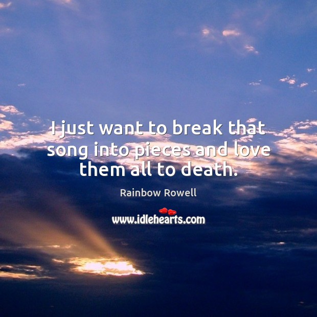 I just want to break that song into pieces and love them all to death. Rainbow Rowell Picture Quote