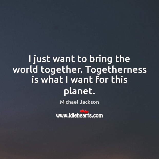 I just want to bring the world together. Togetherness is what I want for this planet. Michael Jackson Picture Quote