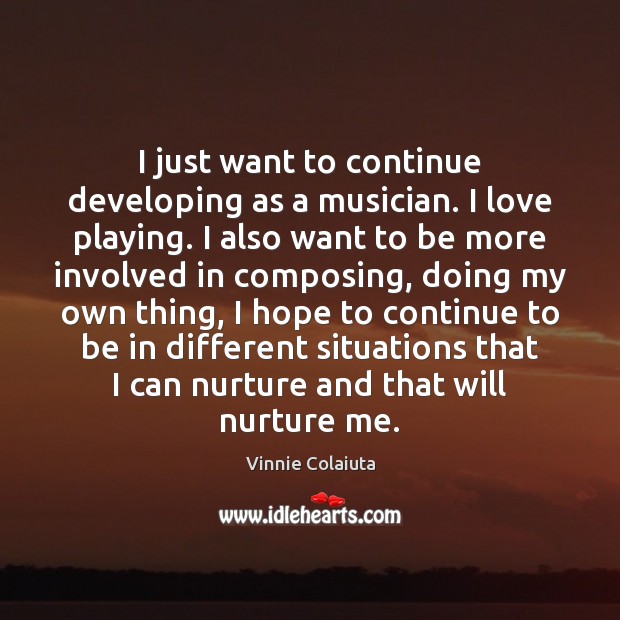 I just want to continue developing as a musician. I love playing. Vinnie Colaiuta Picture Quote