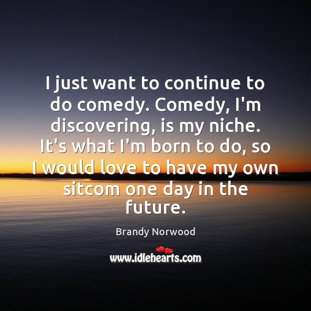 I just want to continue to do comedy. Comedy, I’m discovering, is Brandy Norwood Picture Quote