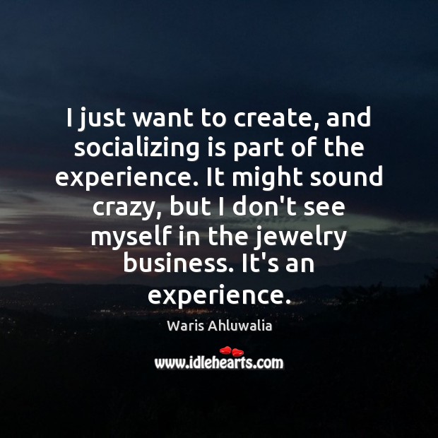 I just want to create, and socializing is part of the experience. Waris Ahluwalia Picture Quote