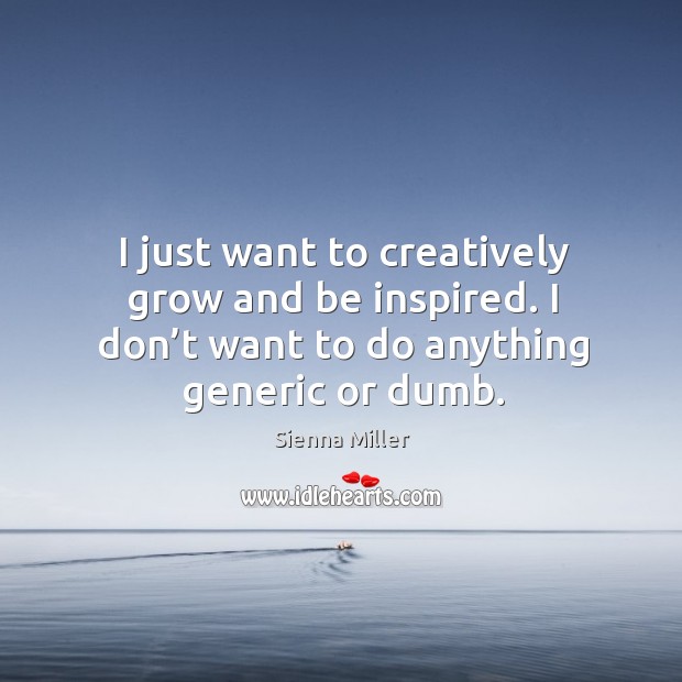 I just want to creatively grow and be inspired. I don’t want to do anything generic or dumb. Sienna Miller Picture Quote