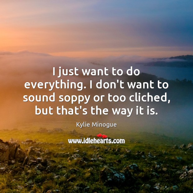 I just want to do everything. I don’t want to sound soppy Kylie Minogue Picture Quote