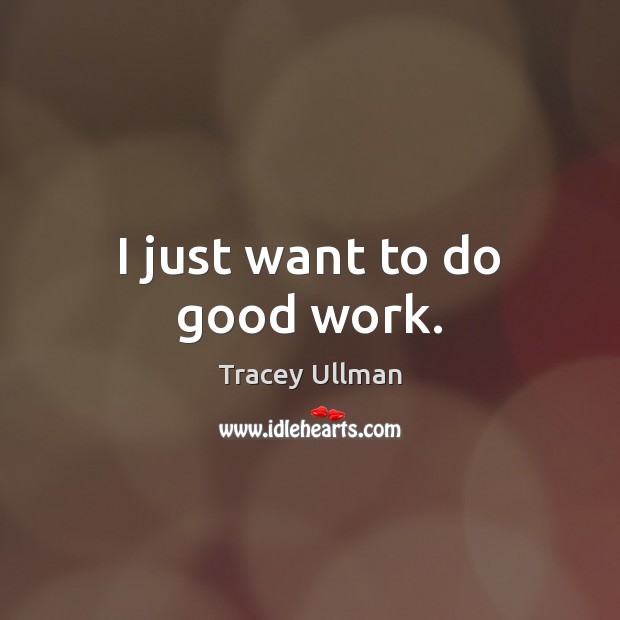 I just want to do good work. Tracey Ullman Picture Quote