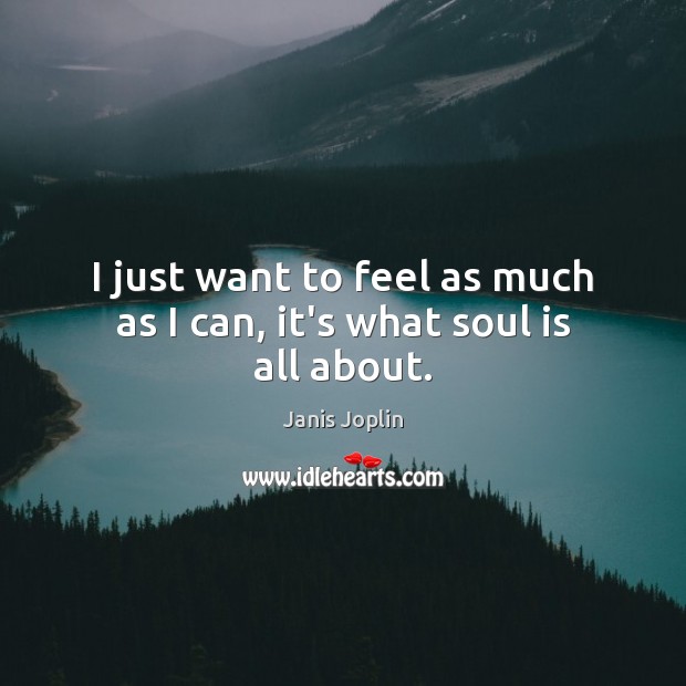 I just want to feel as much as I can, it’s what soul is all about. Janis Joplin Picture Quote