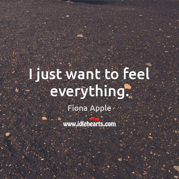 I just want to feel everything. Image