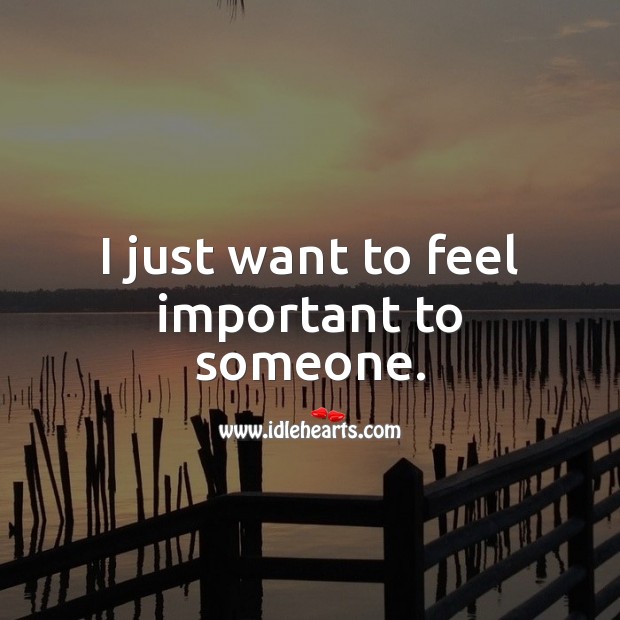 I just want to feel important to someone. Image