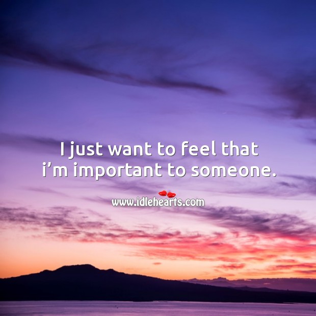 I just want to feel that I’m important to someone. Image