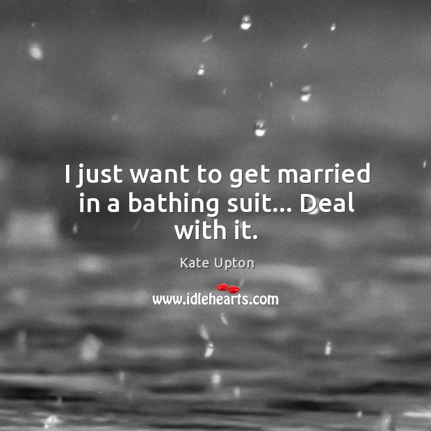I just want to get married in a bathing suit… Deal with it. Kate Upton Picture Quote