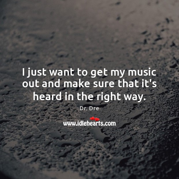 I just want to get my music out and make sure that it’s heard in the right way. Dr. Dre Picture Quote