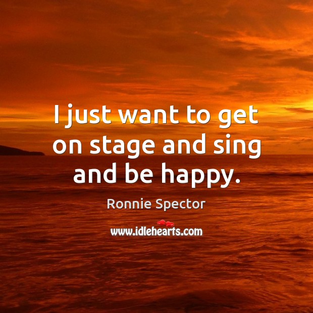I just want to get on stage and sing and be happy. Ronnie Spector Picture Quote
