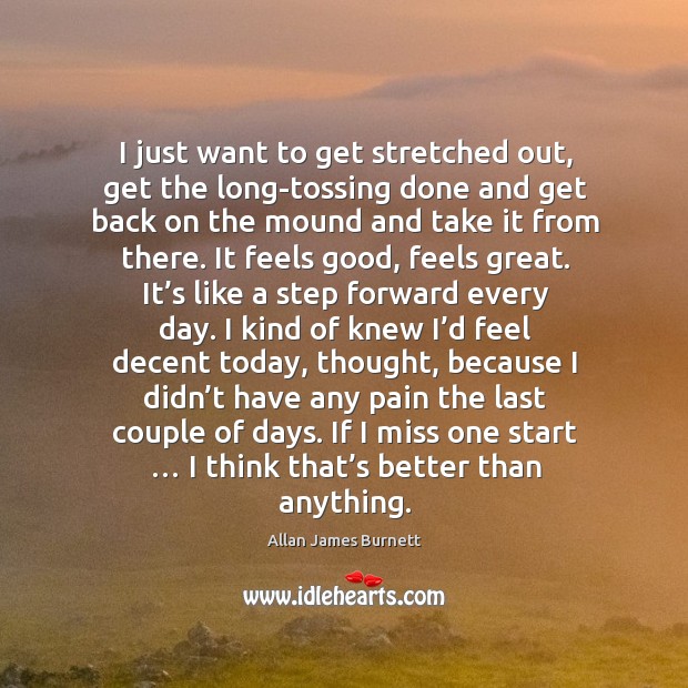 I just want to get stretched out, get the long-tossing done and get back on the mound and take it from there. Allan James Burnett Picture Quote