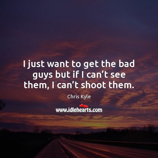 I just want to get the bad guys but if I can’t see them, I can’t shoot them. Chris Kyle Picture Quote