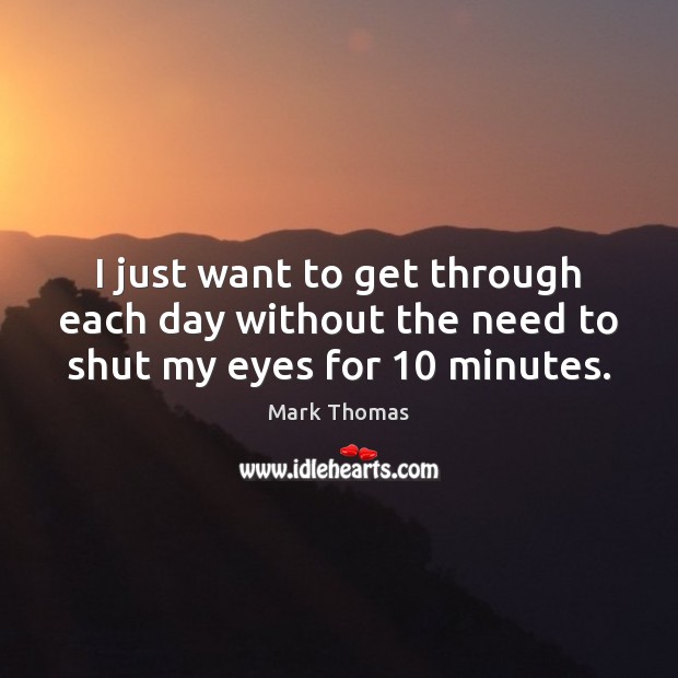 I just want to get through each day without the need to shut my eyes for 10 minutes. Mark Thomas Picture Quote