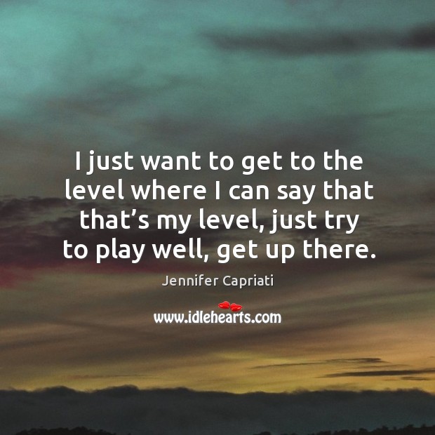 I just want to get to the level where I can say that that’s my level, just try to play well, get up there. Jennifer Capriati Picture Quote