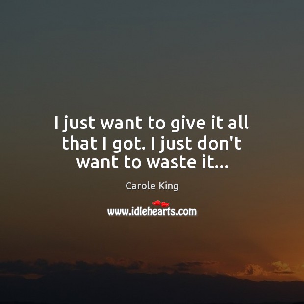 I just want to give it all that I got. I just don’t want to waste it… Carole King Picture Quote