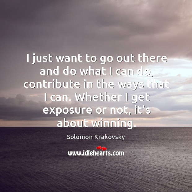 I just want to go out there and do what I can do, contribute in the ways that I can. Whether I get exposure or not, it’s about winning. Solomon Krakovsky Picture Quote