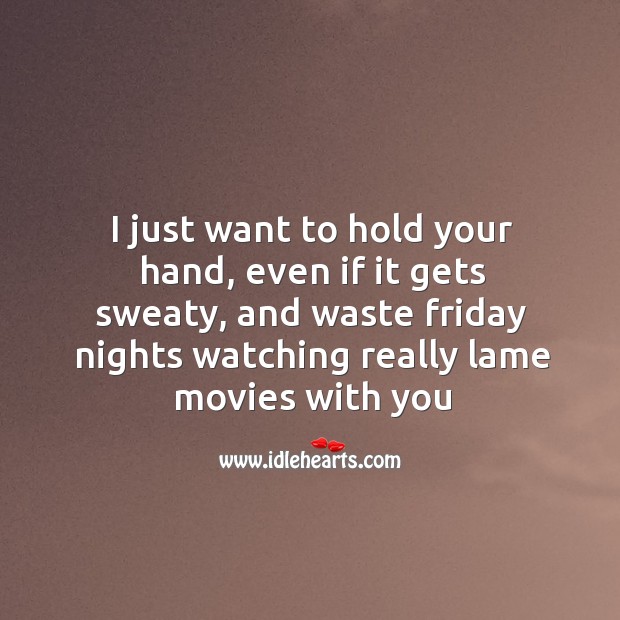 I just want to hold your hand, even if it gets sweaty, and waste friday nights watching really lame movies with you 