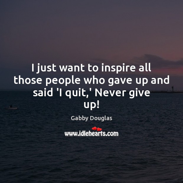 I just want to inspire all those people who gave up and said ‘I quit,’ Never give up! Never Give Up Quotes Image