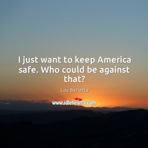 I just want to keep america safe. Who could be against that? Lou Barletta Picture Quote