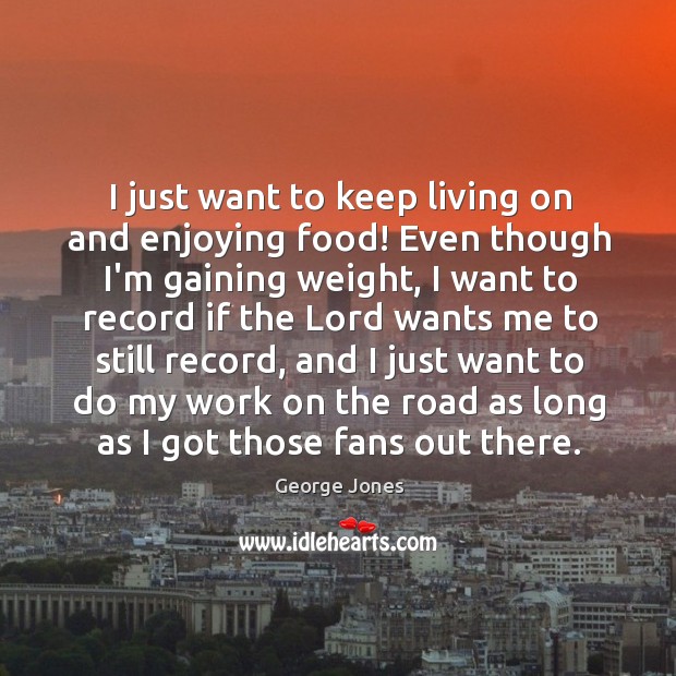 I just want to keep living on and enjoying food! Even though George Jones Picture Quote