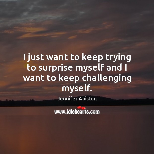 I just want to keep trying to surprise myself and I want to keep challenging myself. Jennifer Aniston Picture Quote