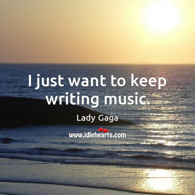 I just want to keep writing music. Lady Gaga Picture Quote