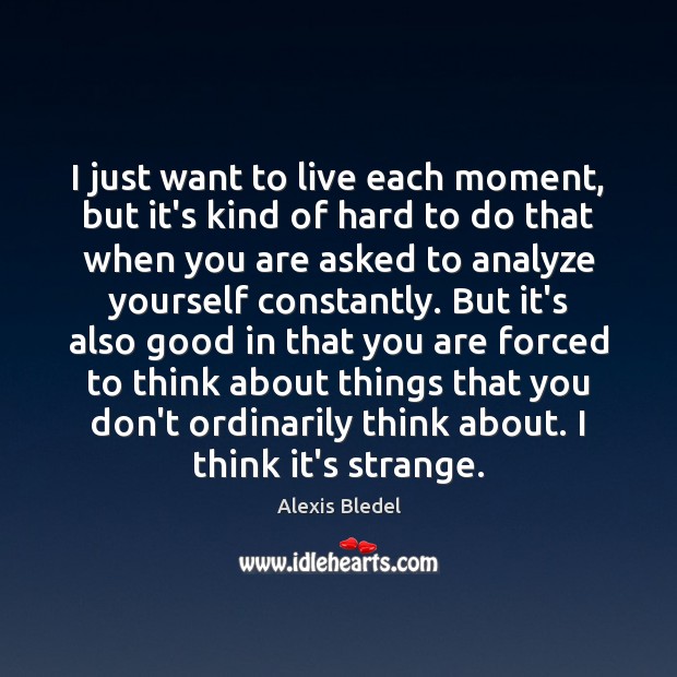 I just want to live each moment, but it’s kind of hard Alexis Bledel Picture Quote
