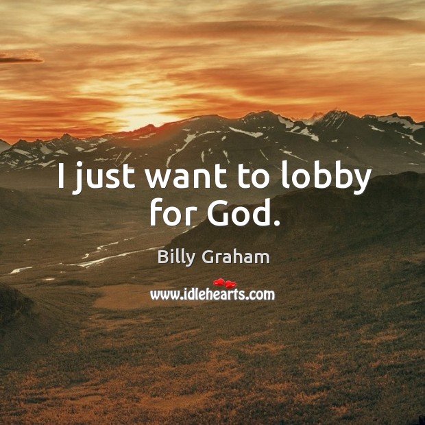 I just want to lobby for God. Billy Graham Picture Quote