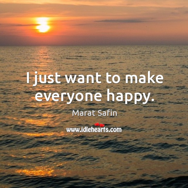 I just want to make everyone happy. Marat Safin Picture Quote
