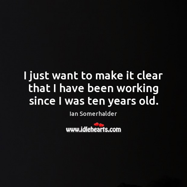 I just want to make it clear that I have been working since I was ten years old. Ian Somerhalder Picture Quote