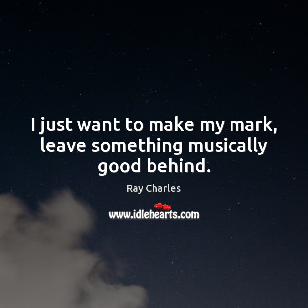 I just want to make my mark, leave something musically good behind. Ray Charles Picture Quote