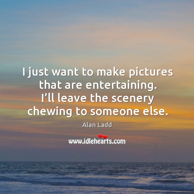 I just want to make pictures that are entertaining. I’ll leave the scenery chewing to someone else. Alan Ladd Picture Quote
