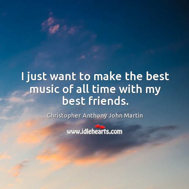 I just want to make the best music of all time with my best friends. Christopher Anthony John Martin Picture Quote