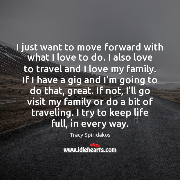 I just want to move forward with what I love to do. Tracy Spiridakos Picture Quote