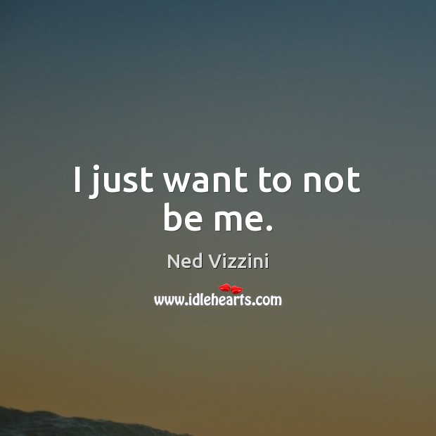I just want to not be me. Ned Vizzini Picture Quote